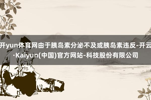 开yun体育网由于胰岛素分泌不及或胰岛素违反-开云·Kaiyun(中国)官方网站-科技股份有限公司