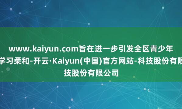 www.kaiyun.com旨在进一步引发全区青少年英语学习柔和-开云·Kaiyun(中国)官方网站-科技股份有限公司