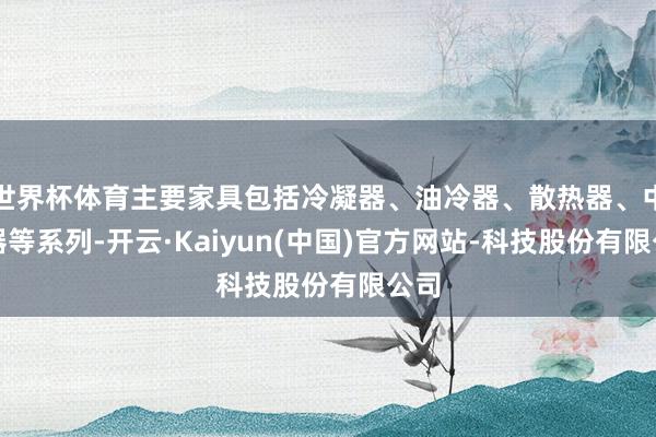 世界杯体育主要家具包括冷凝器、油冷器、散热器、中冷器等系列-开云·Kaiyun(中国)官方网站-科技股份有限公司