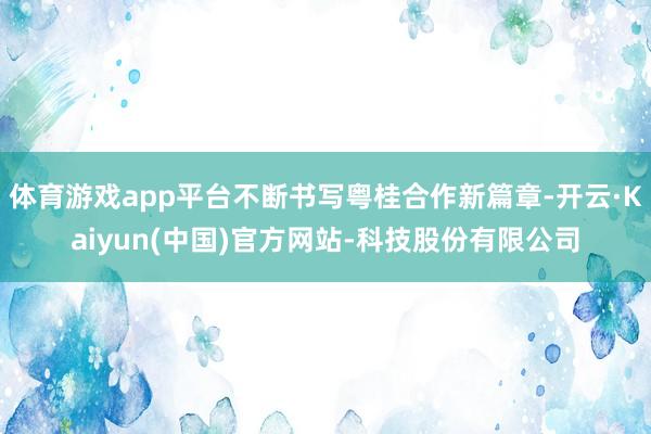 体育游戏app平台不断书写粤桂合作新篇章-开云·Kaiyun(中国)官方网站-科技股份有限公司