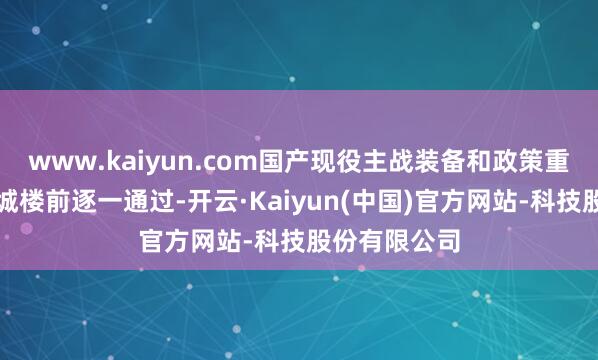 www.kaiyun.com国产现役主战装备和政策重器在天安门城楼前逐一通过-开云·Kaiyun(中国)官方网站-科技股份有限公司
