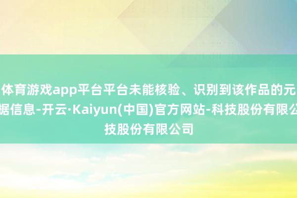 体育游戏app平台平台未能核验、识别到该作品的元数据信息-开云·Kaiyun(中国)官方网站-科技股份有限公司