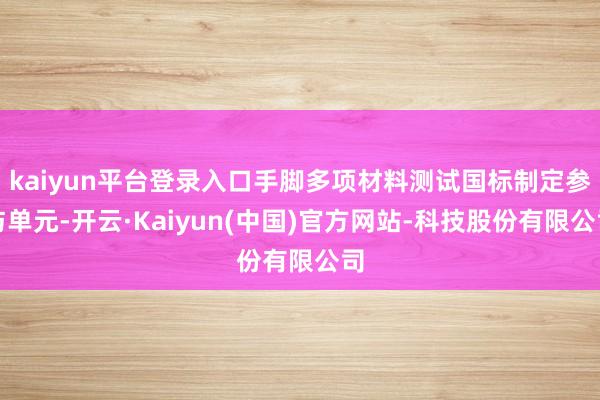 kaiyun平台登录入口手脚多项材料测试国标制定参与单元-开云·Kaiyun(中国)官方网站-科技股份有限公司