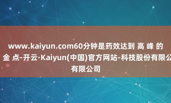 www.kaiyun.com60分钟是药效达到 高 峰 的 黄 金 点-开云·Kaiyun(中国)官方网站-科技股份有限公司