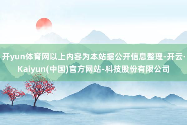 开yun体育网以上内容为本站据公开信息整理-开云·Kaiyun(中国)官方网站-科技股份有限公司