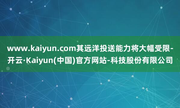 www.kaiyun.com其远洋投送能力将大幅受限-开云·Kaiyun(中国)官方网站-科技股份有限公司