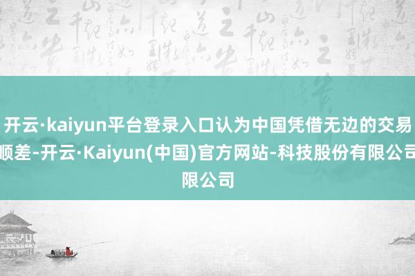 开云·kaiyun平台登录入口认为中国凭借无边的交易顺差-开云·Kaiyun(中国)官方网站-科技股份有限公司