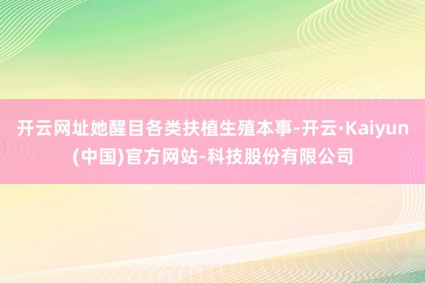 开云网址她醒目各类扶植生殖本事-开云·Kaiyun(中国)官方网站-科技股份有限公司