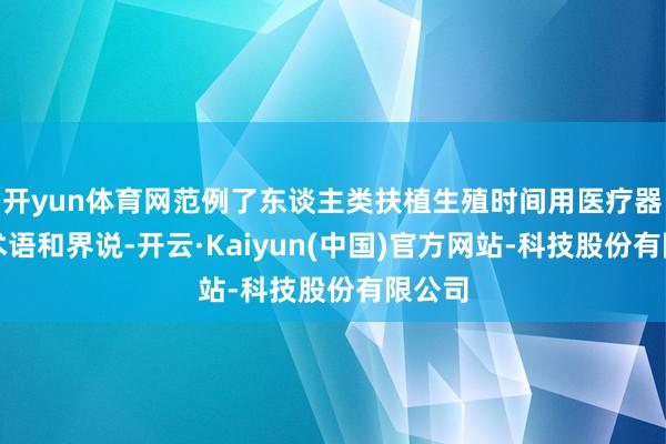 开yun体育网范例了东谈主类扶植生殖时间用医疗器械的术语和界说-开云·Kaiyun(中国)官方网站-科技股份有限公司