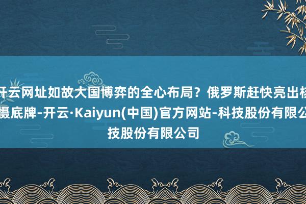 开云网址如故大国博弈的全心布局？俄罗斯赶快亮出核威慑底牌-开云·Kaiyun(中国)官方网站-科技股份有限公司