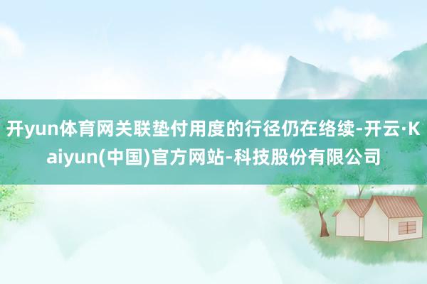 开yun体育网关联垫付用度的行径仍在络续-开云·Kaiyun(中国)官方网站-科技股份有限公司