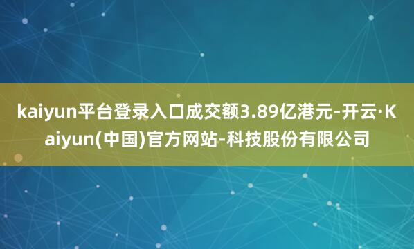 kaiyun平台登录入口成交额3.89亿港元-开云·Kaiyun(中国)官方网站-科技股份有限公司
