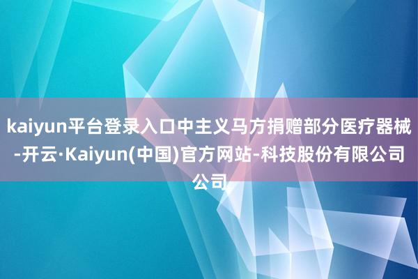 kaiyun平台登录入口中主义马方捐赠部分医疗器械-开云·Kaiyun(中国)官方网站-科技股份有限公司