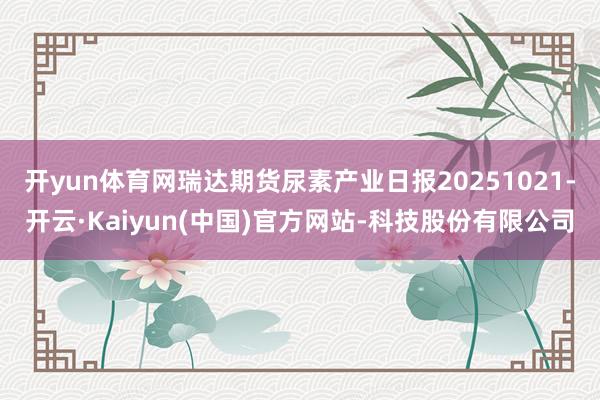 开yun体育网瑞达期货尿素产业日报20251021-开云·Kaiyun(中国)官方网站-科技股份有限公司