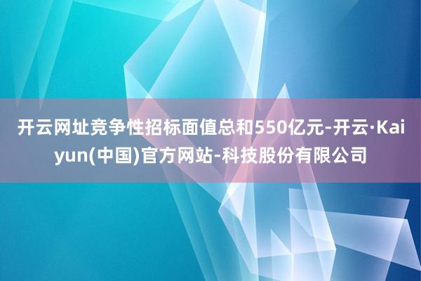 开云网址竞争性招标面值总和550亿元-开云·Kaiyun(中国)官方网站-科技股份有限公司