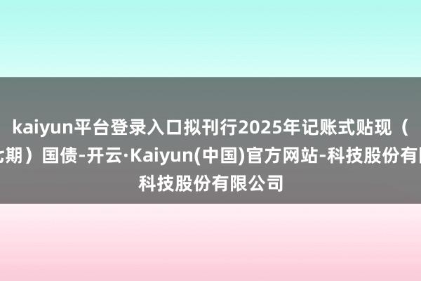 kaiyun平台登录入口拟刊行2025年记账式贴现（六十七期）国债-开云·Kaiyun(中国)官方网站-科技股份有限公司