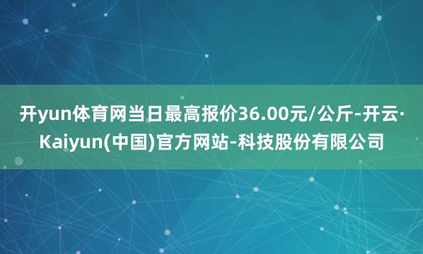 开yun体育网当日最高报价36.00元/公斤-开云·Kaiyun(中国)官方网站-科技股份有限公司