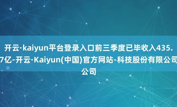 开云·kaiyun平台登录入口前三季度已毕收入435.7亿-开云·Kaiyun(中国)官方网站-科技股份有限公司