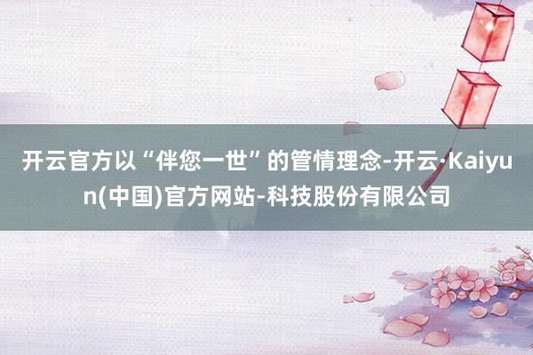 开云官方以“伴您一世”的管情理念-开云·Kaiyun(中国)官方网站-科技股份有限公司