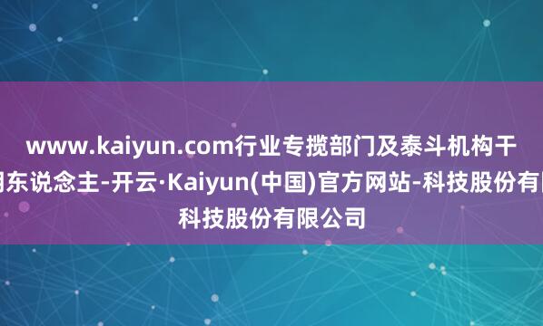 www.kaiyun.com行业专揽部门及泰斗机构干系阐明东说念主-开云·Kaiyun(中国)官方网站-科技股份有限公司