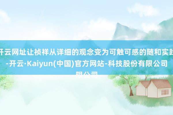 开云网址让祯祥从详细的观念变为可触可感的随和实践-开云·Kaiyun(中国)官方网站-科技股份有限公司