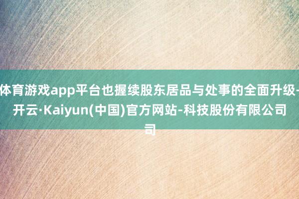 体育游戏app平台也握续股东居品与处事的全面升级-开云·Kaiyun(中国)官方网站-科技股份有限公司