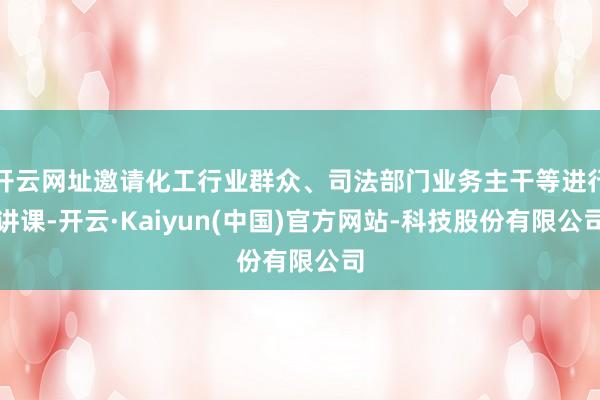 开云网址邀请化工行业群众、司法部门业务主干等进行讲课-开云·Kaiyun(中国)官方网站-科技股份有限公司