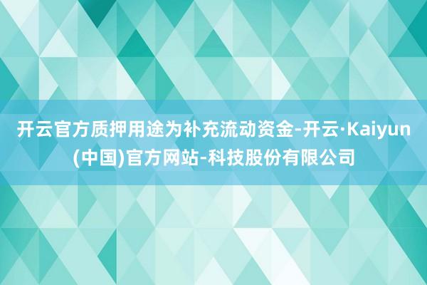 开云官方质押用途为补充流动资金-开云·Kaiyun(中国)官方网站-科技股份有限公司