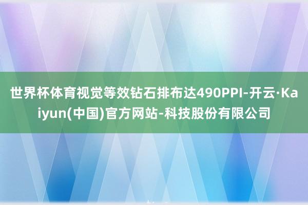 世界杯体育视觉等效钻石排布达490PPI-开云·Kaiyun(中国)官方网站-科技股份有限公司