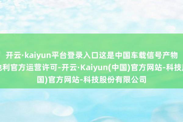 开云·kaiyun平台登录入口这是中国车载信号产物初度斩获奥地利官方运营许可-开云·Kaiyun(中国)官方网站-科技股份有限公司