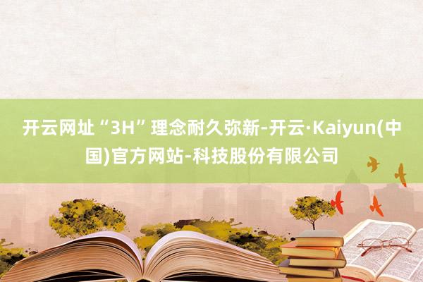 开云网址“3H”理念耐久弥新-开云·Kaiyun(中国)官方网站-科技股份有限公司