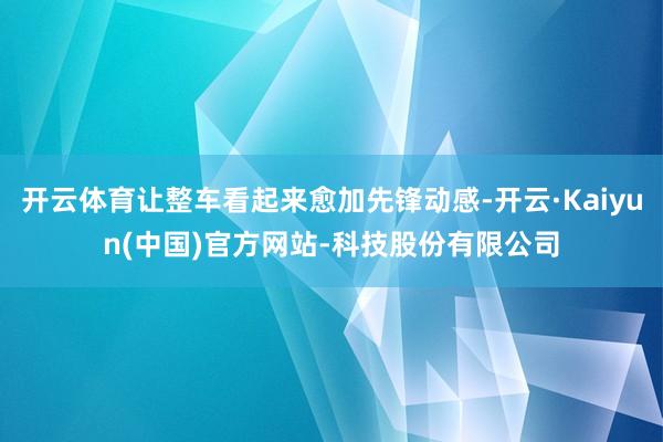 开云体育让整车看起来愈加先锋动感-开云·Kaiyun(中国)官方网站-科技股份有限公司