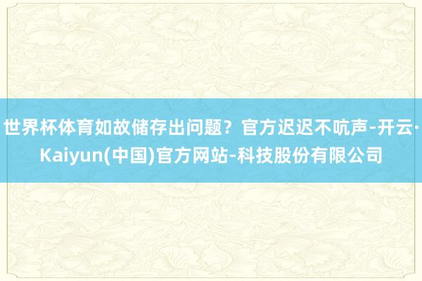 世界杯体育如故储存出问题？官方迟迟不吭声-开云·Kaiyun(中国)官方网站-科技股份有限公司