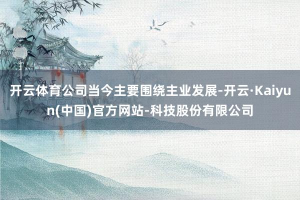 开云体育公司当今主要围绕主业发展-开云·Kaiyun(中国)官方网站-科技股份有限公司