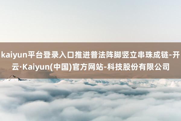 kaiyun平台登录入口推进普法阵脚竖立串珠成链-开云·Kaiyun(中国)官方网站-科技股份有限公司