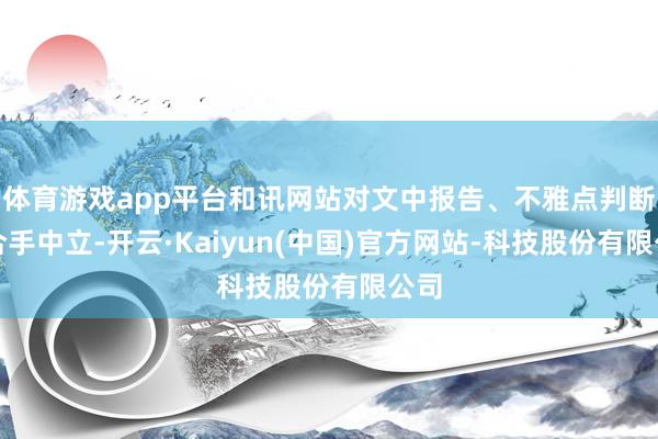 体育游戏app平台和讯网站对文中报告、不雅点判断保合手中立-开云·Kaiyun(中国)官方网站-科技股份有限公司