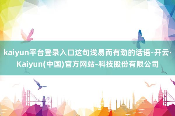 kaiyun平台登录入口这句浅易而有劲的话语-开云·Kaiyun(中国)官方网站-科技股份有限公司