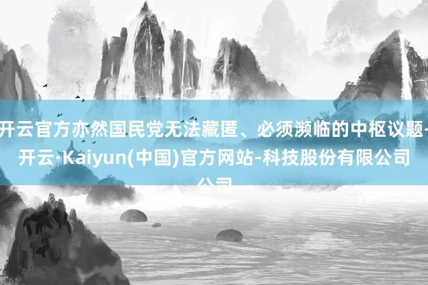 开云官方亦然国民党无法藏匿、必须濒临的中枢议题-开云·Kaiyun(中国)官方网站-科技股份有限公司
