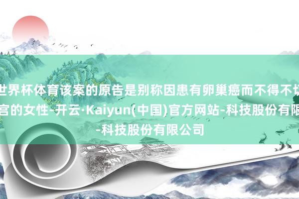 世界杯体育该案的原告是别称因患有卵巢癌而不得不切除子宫的女性-开云·Kaiyun(中国)官方网站-科技股份有限公司