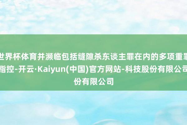 世界杯体育并濒临包括缝隙杀东谈主罪在内的多项重罪指控-开云·Kaiyun(中国)官方网站-科技股份有限公司