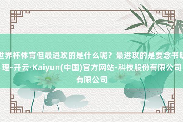 世界杯体育但最进攻的是什么呢?最进攻的是要念书明理-开云·Kaiyun(中国)官方网站-科技股份有限公司