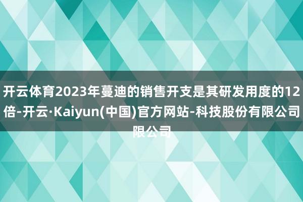 开云体育2023年蔓迪的销售开支是其研发用度的12倍-开云·Kaiyun(中国)官方网站-科技股份有限公司