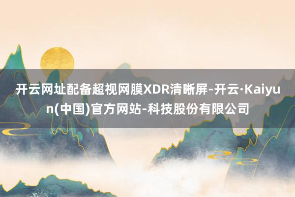 开云网址配备超视网膜XDR清晰屏-开云·Kaiyun(中国)官方网站-科技股份有限公司