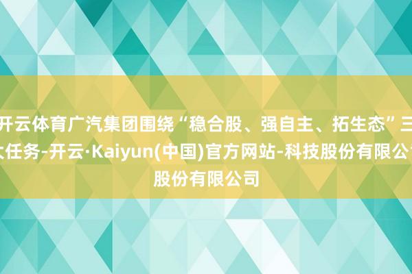 开云体育广汽集团围绕“稳合股、强自主、拓生态”三大任务-开云·Kaiyun(中国)官方网站-科技股份有限公司
