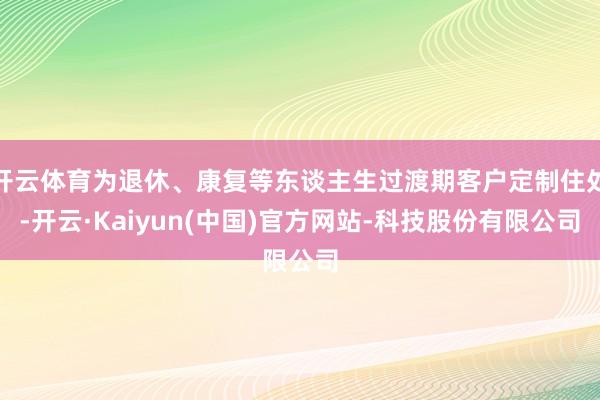 开云体育为退休、康复等东谈主生过渡期客户定制住处-开云·Kaiyun(中国)官方网站-科技股份有限公司