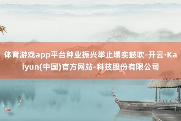 体育游戏app平台种业振兴举止塌实鼓吹-开云·Kaiyun(中国)官方网站-科技股份有限公司