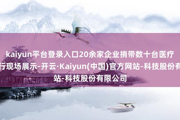 kaiyun平台登录入口20余家企业捎带数十台医疗开采进行现场展示-开云·Kaiyun(中国)官方网站-科技股份有限公司
