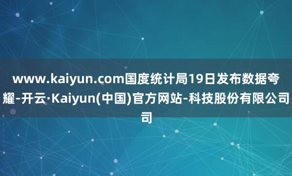www.kaiyun.com国度统计局19日发布数据夸耀-开云·Kaiyun(中国)官方网站-科技股份有限公司