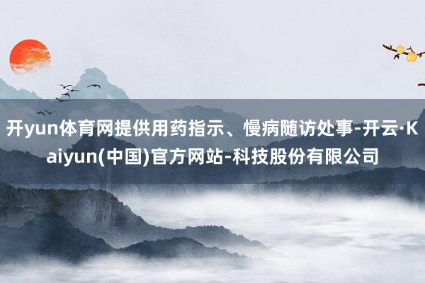开yun体育网提供用药指示、慢病随访处事-开云·Kaiyun(中国)官方网站-科技股份有限公司