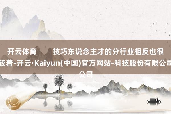 开云体育        技巧东说念主才的分行业相反也很较着-开云·Kaiyun(中国)官方网站-科技股份有限公司